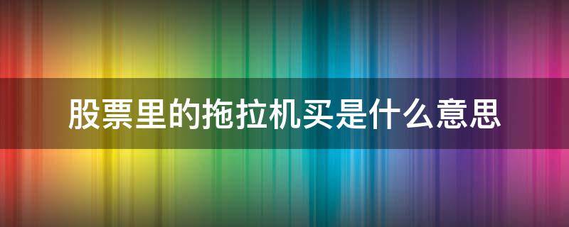 股票里的拖拉机买是什么意思 股票什么叫拖拉机单