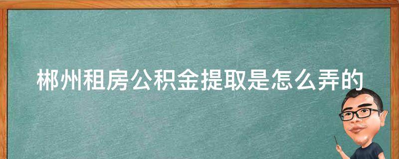 郴州租房公积金提取是怎么弄的（郴州租房公积金提取是怎么弄的呀）