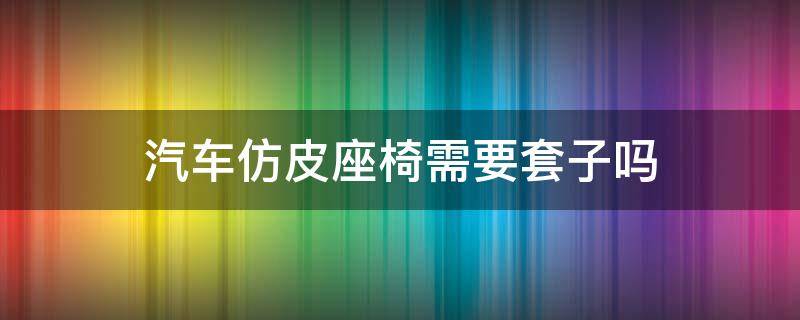 汽车仿皮座椅需要套子吗 仿皮汽车座椅要加套吗