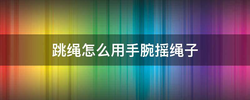 跳绳怎么用手腕摇绳子 跳绳如何摇绳