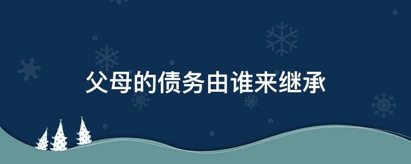 父母的债务由谁来继承（继承了父母的财产要承担债务）