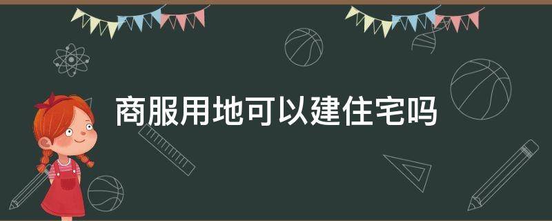 商服用地可以建住宅吗（商服用地是建设用地吗）