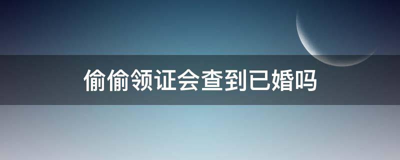 偷偷领证会查到已婚吗 偷偷领证会查到已婚吗 家人要去补办户口本