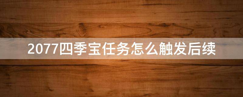 2077四季宝任务怎么触发后续 2077 四季宝后续任务触发条件