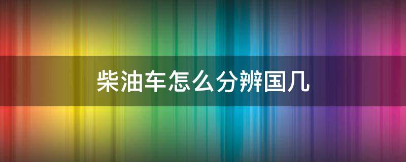 柴油车怎么分辨国几 柴油车怎么辨别国几