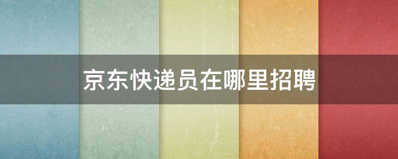 京东快递员在哪里招聘 京东快递员在哪里招聘流程