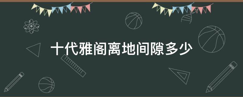 十代雅阁离地间隙多少 十代雅阁最少离地间隙