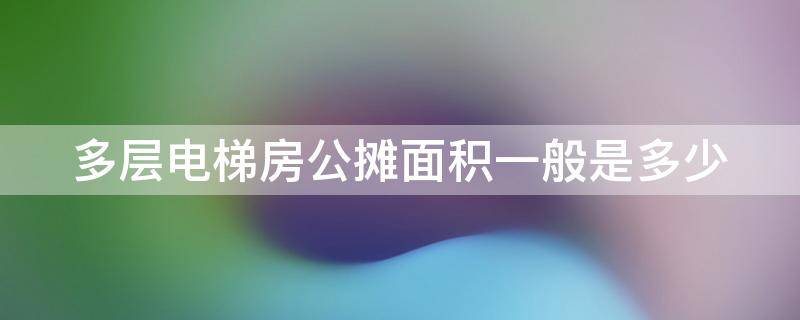 多层电梯房公摊面积一般是多少（多层电梯房公摊面积一般是多少平米）