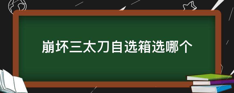 崩坏三太刀自选箱选哪个 崩三太刀武器自选箱