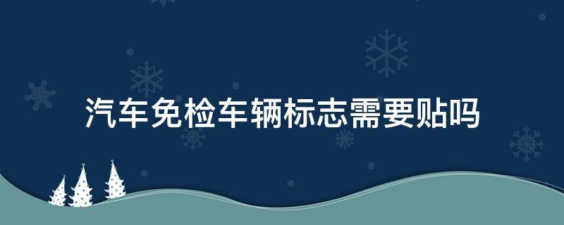 汽车免检车辆标志需要贴吗 车辆免检标志必须贴吗