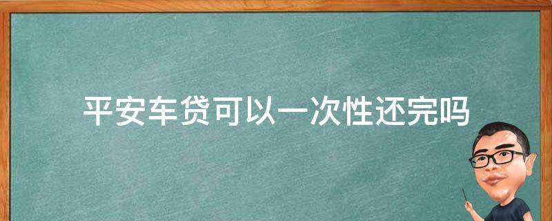 平安车贷可以一次性还完吗 平安车贷怎么一次性还款