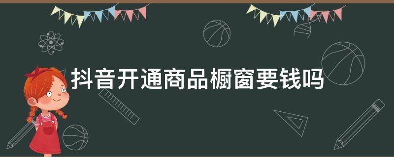 抖音开通商品橱窗要钱吗 怎么在抖音开通商品橱窗要钱吗