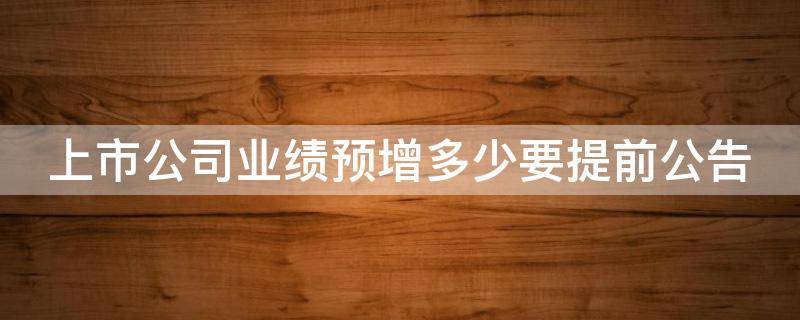 上市公司业绩预增多少要提前公告