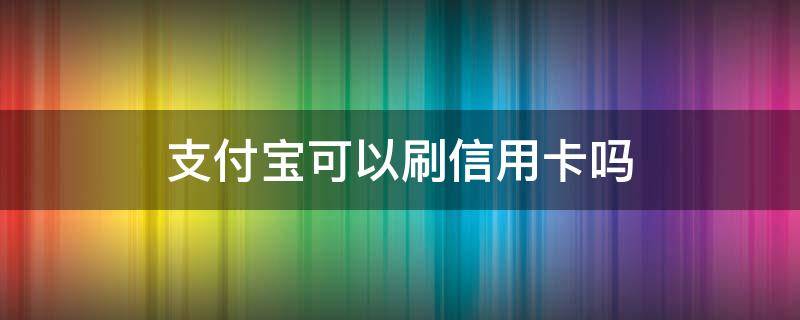 支付宝可以刷信用卡吗 支付宝可以刷信用卡吗?