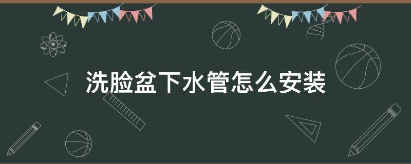 洗脸盆下水管怎么安装 洗脸盆下水管怎么安装不漏水