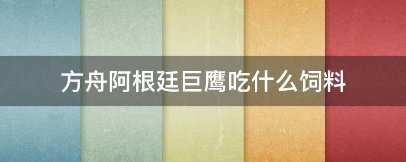 方舟阿根廷巨鹰吃什么饲料（方舟阿根廷巨鹰吃什么饲料驯养）
