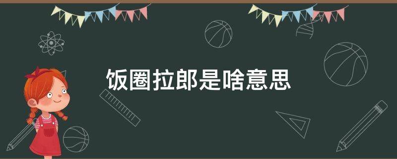 饭圈拉郎是啥意思 拉郎是什么意思