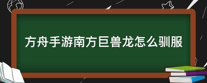 方舟手游南方巨兽龙怎么驯服 方舟手游南方巨兽龙怎么驯服出了困龙房