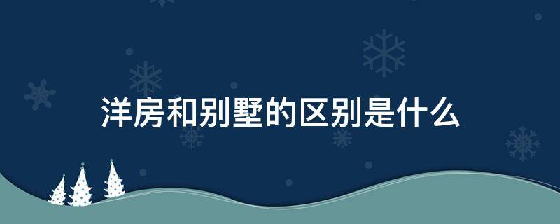 洋房和别墅的区别是什么 洋房和别墅是一样的吗