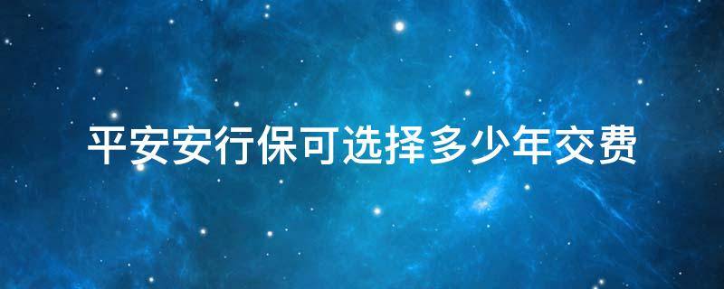 平安安行保可选择多少年交费 安保行可选择多少年缴费