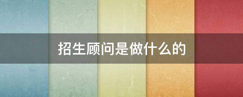 招生顾问是做什么的（招生顾问好做吗）