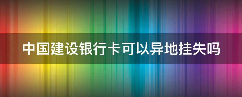 中国建设银行卡可以异地挂失吗 中国建设银行卡可以异地挂失吗怎么挂