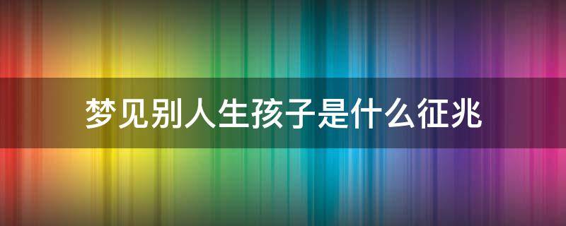 梦见别人生孩子是什么征兆 做梦梦见别人生孩子是什么征兆