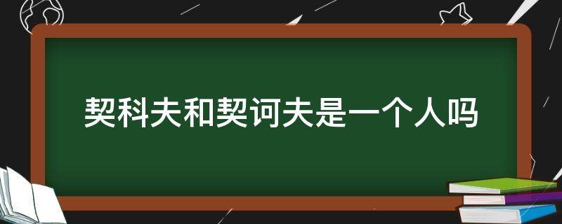 契科夫和契诃夫是一个人吗 为什么喜欢契诃夫