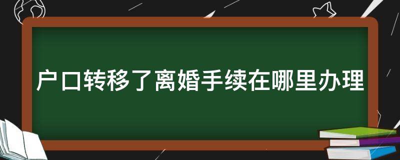 户口转移了离婚手续在哪里办理