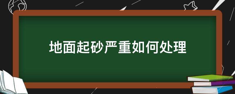 地面起砂严重如何处理（地面起砂的解决办法）