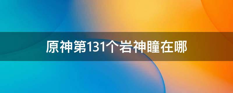 原神第131个岩神瞳在哪（原神第131个岩神瞳位置）