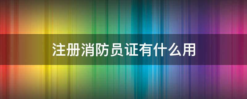注册消防员证有什么用 消防员证有什么用?