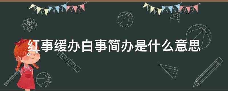 红事缓办白事简办是什么意思（红事延办白事简办）