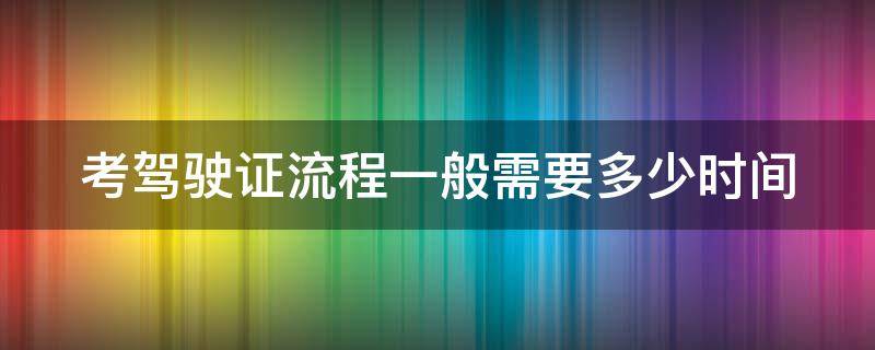 考驾驶证流程一般需要多少时间 考驾驶证流程一般需要多少时间完成