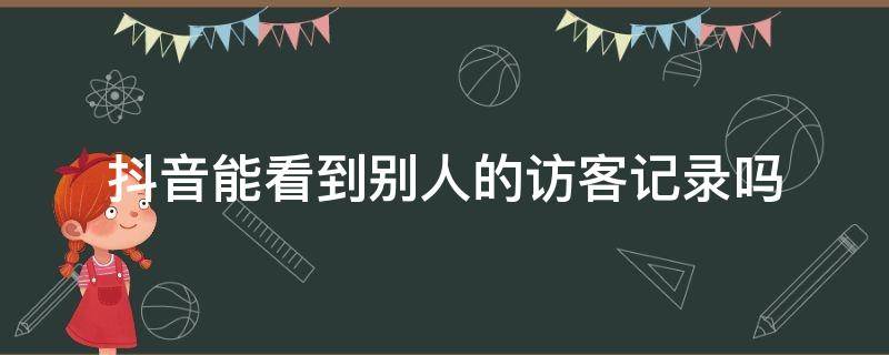 抖音能看到别人的访客记录吗（为什么别人的抖音可以看到访客记录）