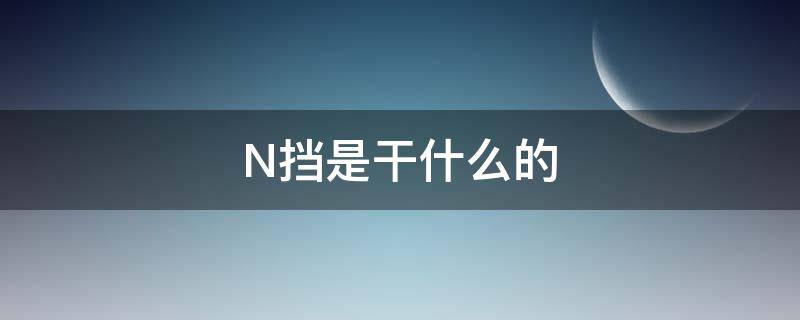 N挡是干什么的 n档是干嘛