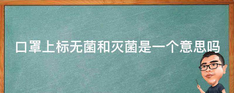 口罩上标无菌和灭菌是一个意思吗（口罩上标无菌和灭菌是一个意思吗）