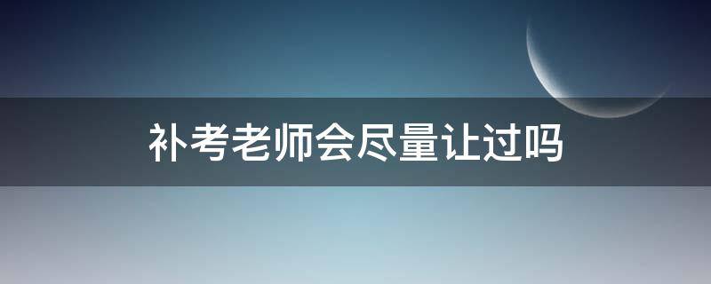 补考老师会尽量让过吗（毕业生补考老师会尽量让过吗）