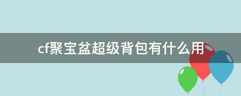 cf聚宝盆超级背包有什么用 cf2021聚宝盆超级背包