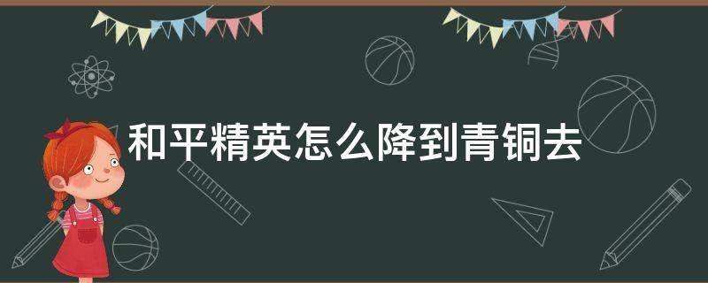 和平精英怎么降到青铜去（和平精英如何降级回到青铜）