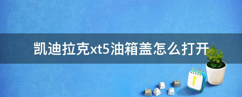 凯迪拉克xt5油箱盖怎么打开（凯迪拉克xt5发动机盖子怎么打开）