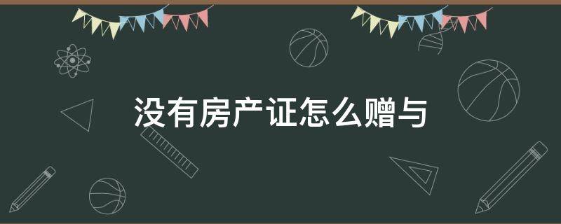 没有房产证怎么赠与（没有房产证能赠与吗）