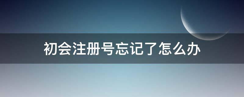 初会注册号忘记了怎么办（初会注册号是）