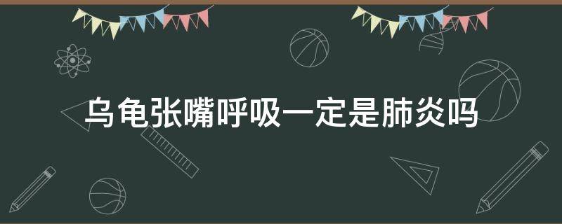 乌龟张嘴呼吸一定是肺炎吗（龟苗张嘴呼吸一定是肺炎吗?）