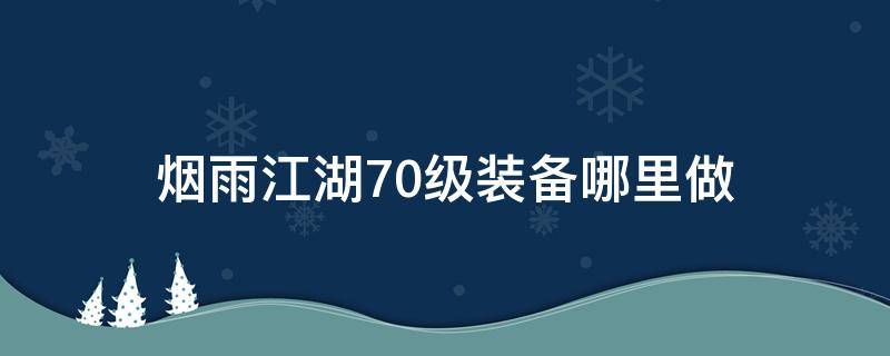 烟雨江湖70级装备哪里做（烟雨江湖70级装备在哪打造装备打造介绍）