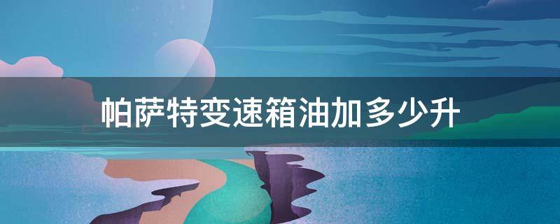 帕萨特变速箱油加多少升 帕萨特换变速箱油多少升