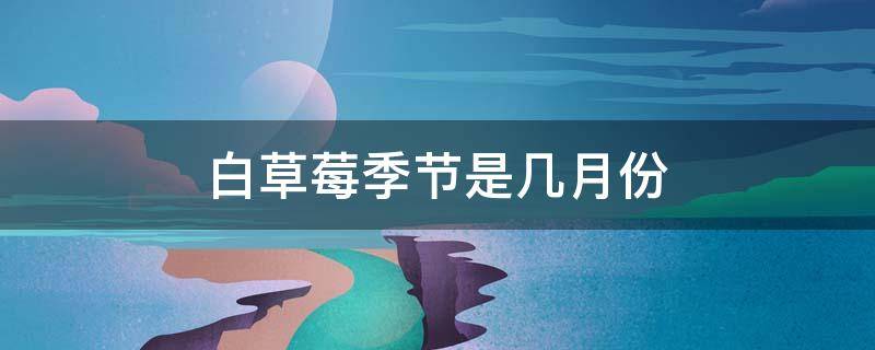 白草莓季节是几月份（白草莓几月份种植）