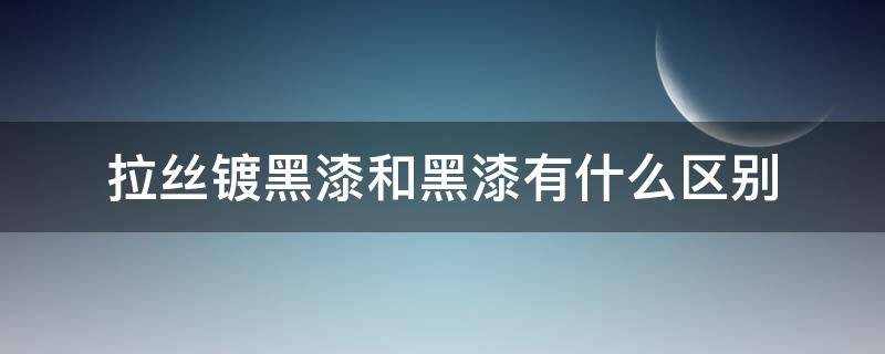 拉丝镀黑漆和黑漆有什么区别 烤漆和拉丝的区别