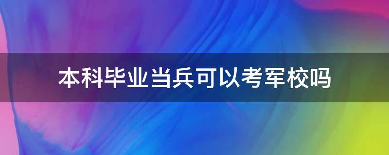 本科毕业当兵可以考军校吗（本科生毕业去当兵可以考军校吗）