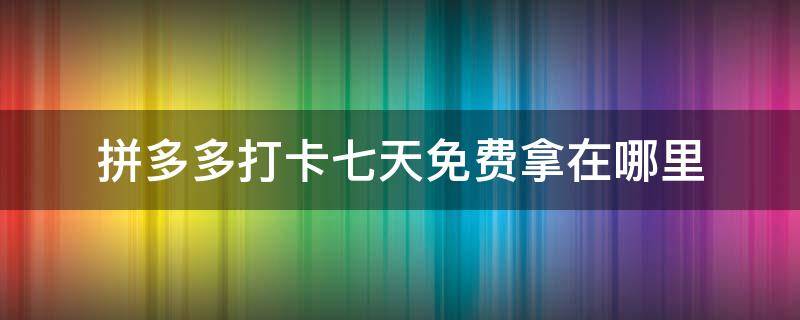 拼多多打卡七天免费拿在哪里 拼多多打卡七天免费拿在哪里选东西